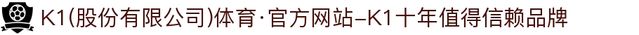 K1(股份有限公司)体育·官方网站-K1十年值得信赖品牌